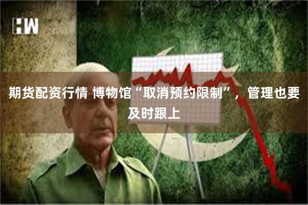 期货配资行情 博物馆“取消预约限制”，管理也要及时跟上