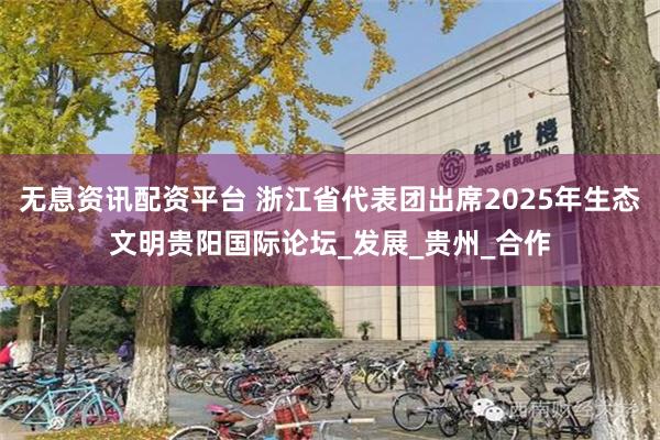 无息资讯配资平台 浙江省代表团出席2025年生态文明贵阳国际论坛_发展_贵州_合作