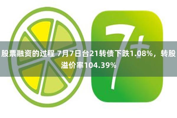 股票融资的过程 7月7日台21转债下跌1.08%，转股溢价率104.39%